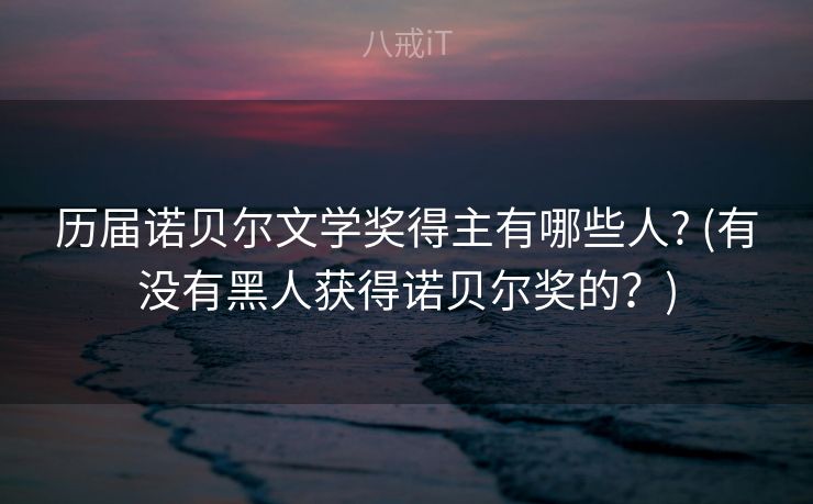 历届诺贝尔文学奖得主有哪些人? (有没有黑人获得诺贝尔奖的？)