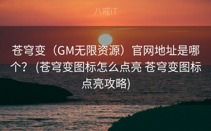 苍穹变（GM无限资源）官网地址是哪个？ (苍穹变图标怎么点亮 苍穹变图标点亮攻略)