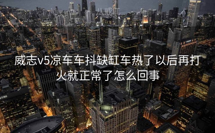 威志v5凉车车抖缺缸车热了以后再打火就正常了怎么回事