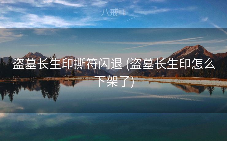 盗墓长生印撕符闪退 (盗墓长生印怎么下架了)