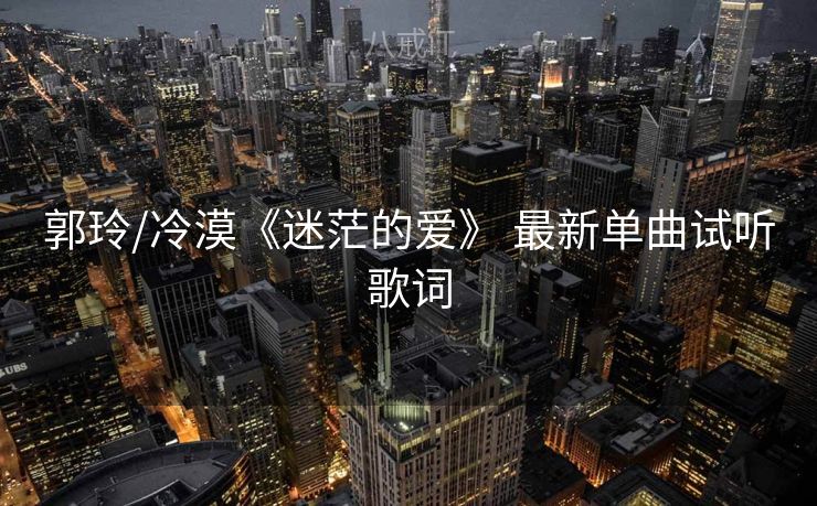 郭玲/冷漠《迷茫的爱》 最新单曲试听歌词