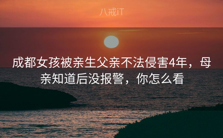 成都女孩被亲生父亲不法侵害4年，母亲知道后没报警，你怎么看