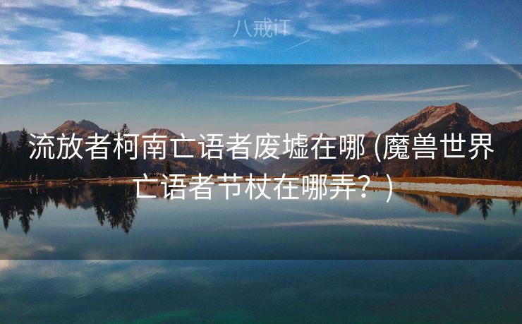 流放者柯南亡语者废墟在哪 (魔兽世界亡语者节杖在哪弄？)