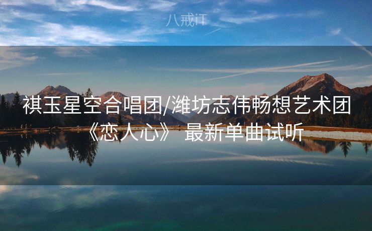褀玉星空合唱团/潍坊志伟畅想艺术团《恋人心》 最新单曲试听