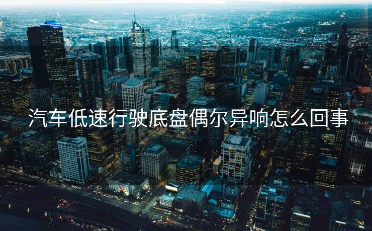  汽车低速行驶底盘偶尔异响怎么回事