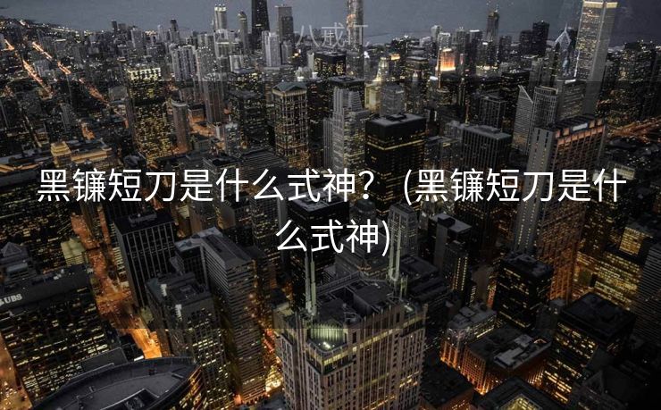 黑镰短刀是什么式神？ (黑镰短刀是什么式神)