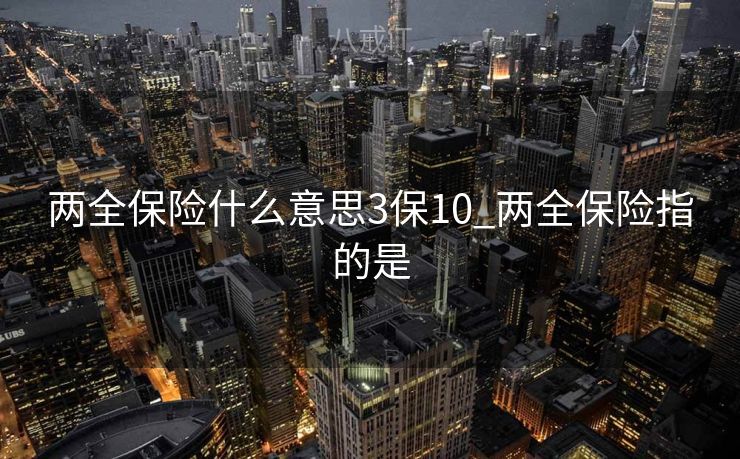 两全保险什么意思3保10_两全保险指的是