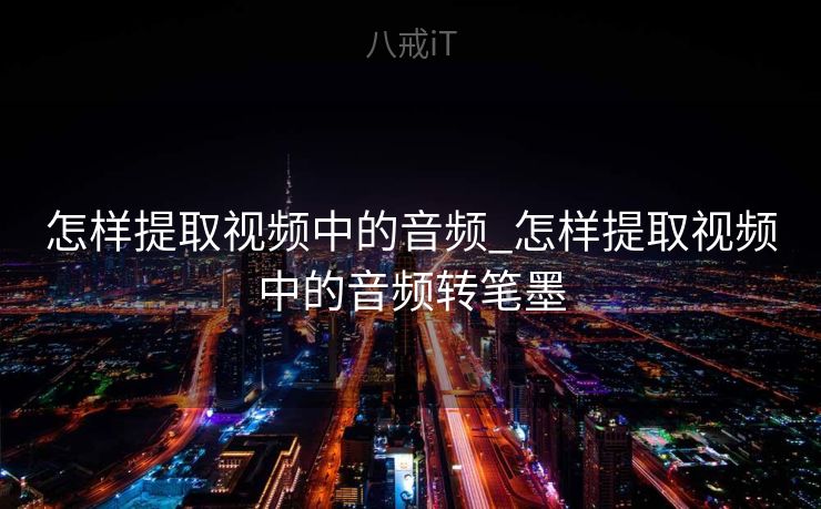 怎样提取视频中的音频_怎样提取视频中的音频转笔墨
 怎样提取视频中的音频_怎样提取视频中的音频转笔墨
