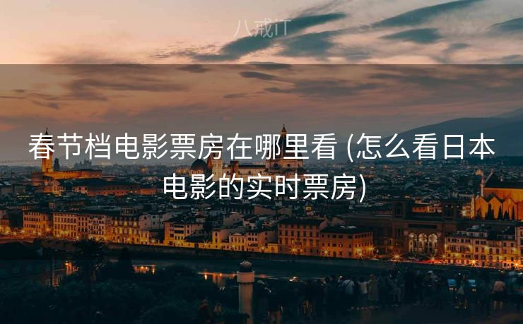 春节档电影票房在哪里看 (怎么看日本电影的实时票房)