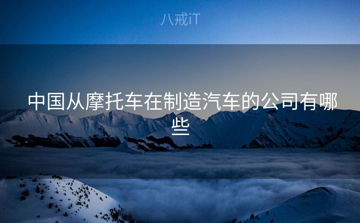  中国从摩托车在制造汽车的公司有哪些