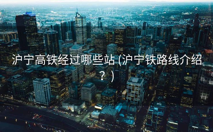 沪宁高铁经过哪些站 (沪宁铁路线介绍？)