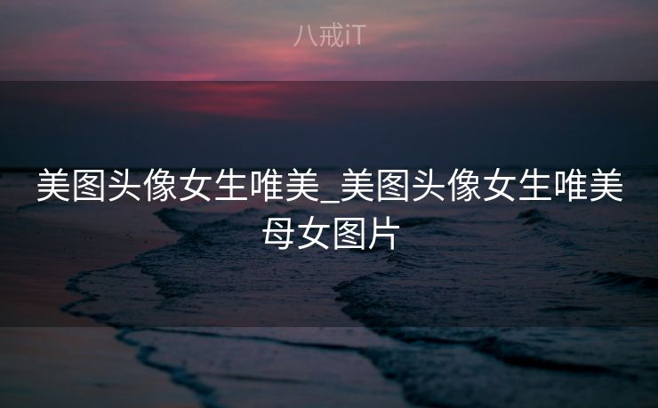 美图头像女生唯美_美图头像女生唯美母女图片