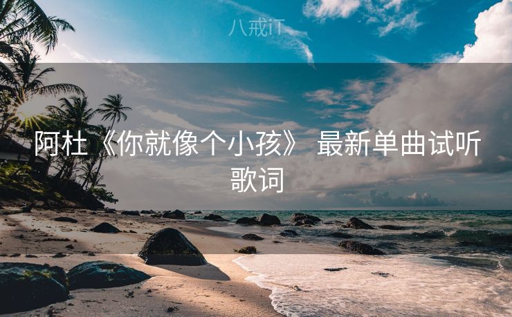 阿杜《你就像个小孩》 最新单曲试听歌词