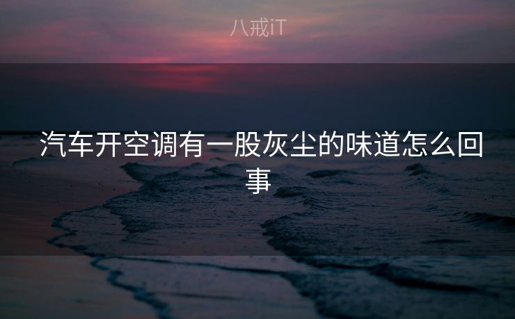  汽车开空调有一股灰尘的味道怎么回事