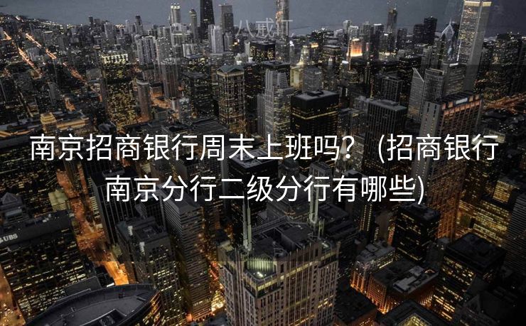 南京招商银行周末上班吗？ (招商银行南京分行二级分行有哪些)