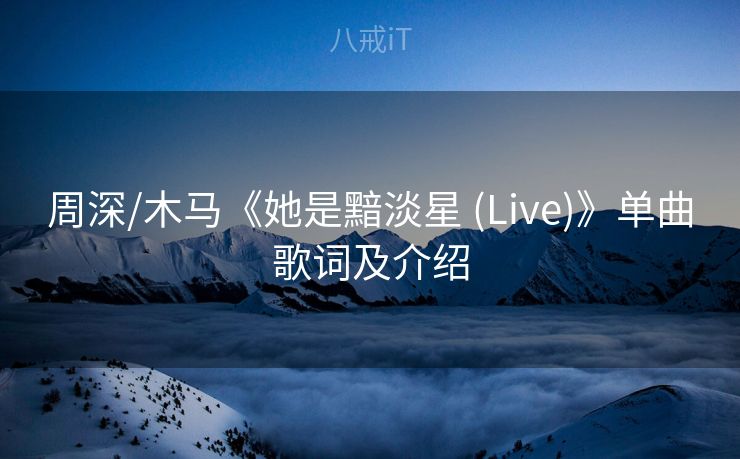 周深/木马《她是黯淡星 (Live)》单曲歌词及介绍