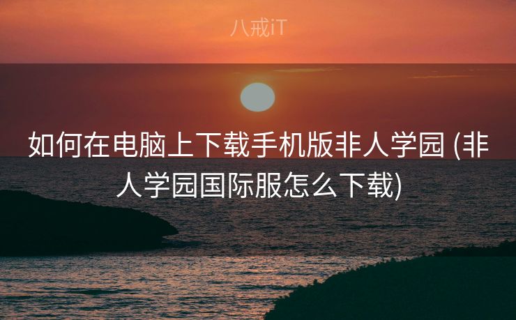 如何在电脑上下载手机版非人学园 (非人学园国际服怎么下载)