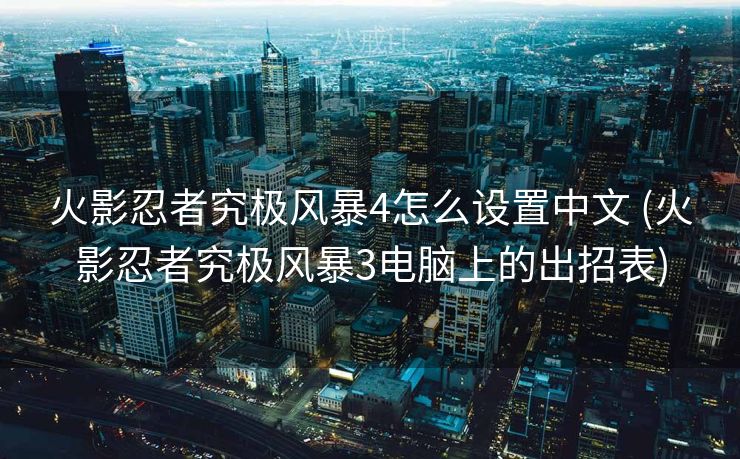 火影忍者究极风暴4怎么设置中文 (火影忍者究极风暴3电脑上的出招表)
