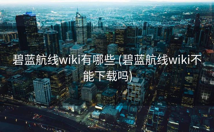 碧蓝航线wiki有哪些 (碧蓝航线wiki不能下载吗)