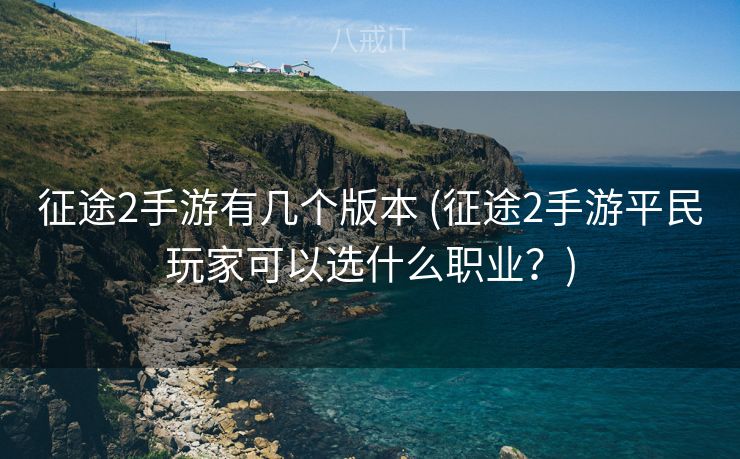 征途2手游有几个版本 (征途2手游平民玩家可以选什么职业？)