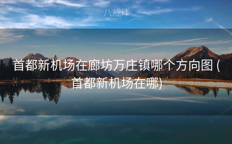 首都新机场在廊坊万庄镇哪个方向图 (首都新机场在哪)