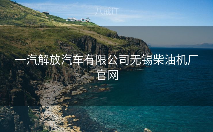 一汽解放汽车有限公司无锡柴油机厂官网