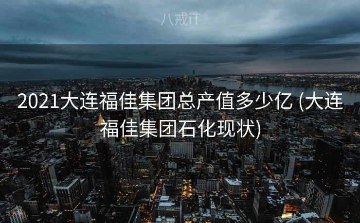 2021大连福佳集团总产值多少亿 (大连福佳集团石化现状)