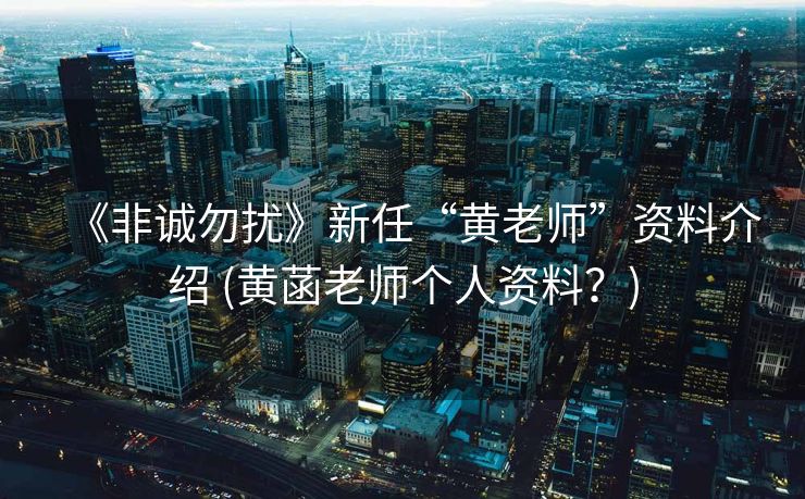 《非诚勿扰》新任“黄老师”资料介绍 (黄菡老师个人资料？)