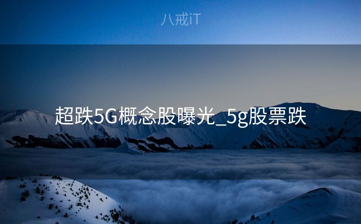 超跌5G概念股曝光_5g股票跌