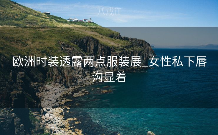 欧洲时装透露两点服装展_女性私下唇沟显着
