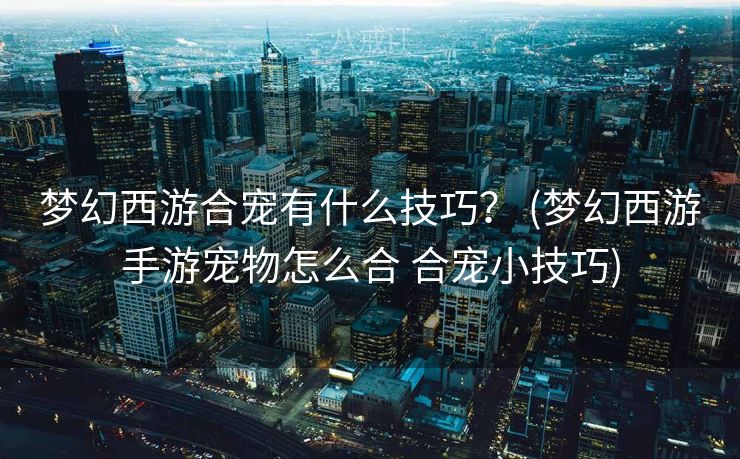 梦幻西游合宠有什么技巧？ (梦幻西游手游宠物怎么合 合宠小技巧)