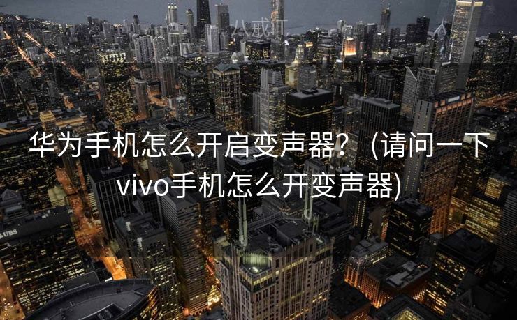 华为手机怎么开启变声器？ (请问一下vivo手机怎么开变声器)