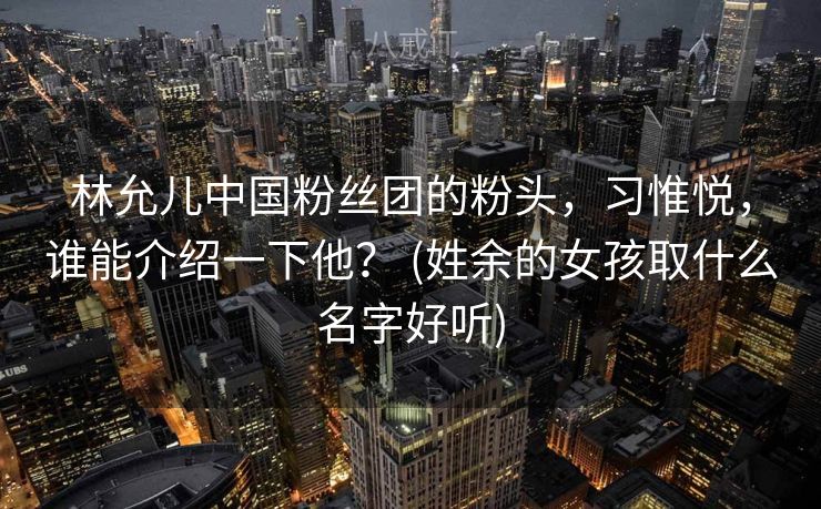 林允儿中国粉丝团的粉头，习惟悦，谁能介绍一下他？ (姓余的女孩取什么名字好听)