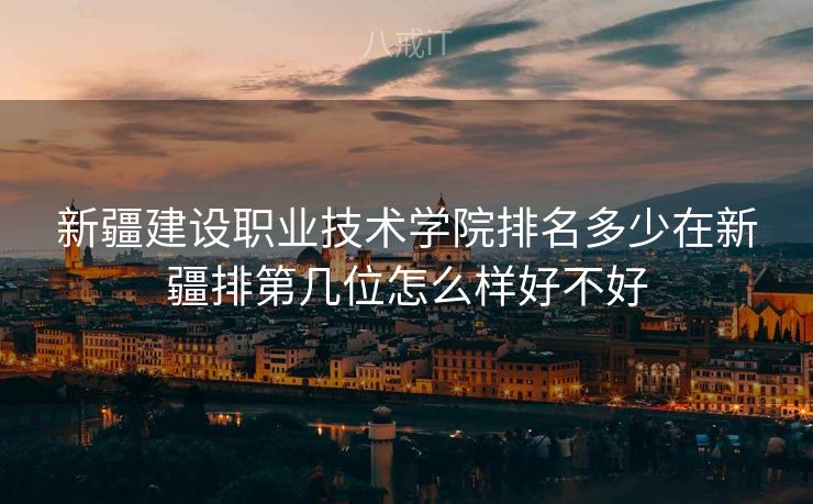 新疆建设职业技术学院排名多少在新疆排第几位怎么样好不好
