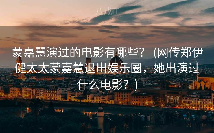 蒙嘉慧演过的电影有哪些？ (网传郑伊健太太蒙嘉慧退出娱乐圈，她出演过什么电影？)