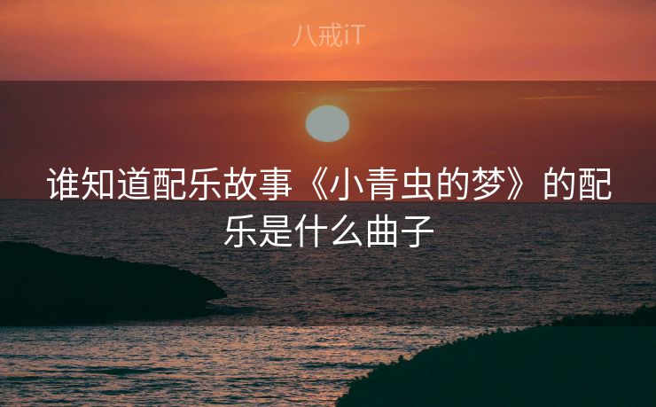 谁知道配乐故事《小青虫的梦》的配乐是什么曲子