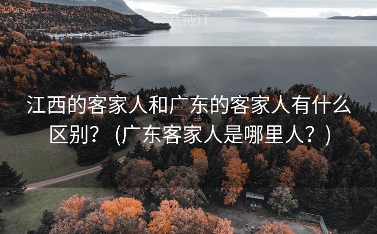 江西的客家人和广东的客家人有什么区别？ (广东客家人是哪里人？)