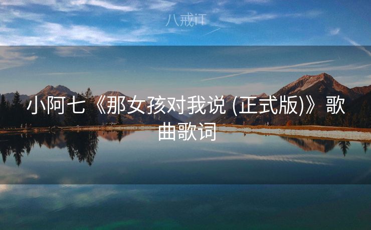 小阿七《那女孩对我说 (正式版)》歌曲歌词