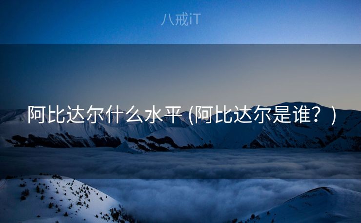 阿比达尔什么水平 (阿比达尔是谁？)