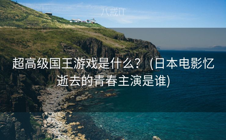 超高级国王游戏是什么？ (日本电影忆逝去的青春主演是谁)