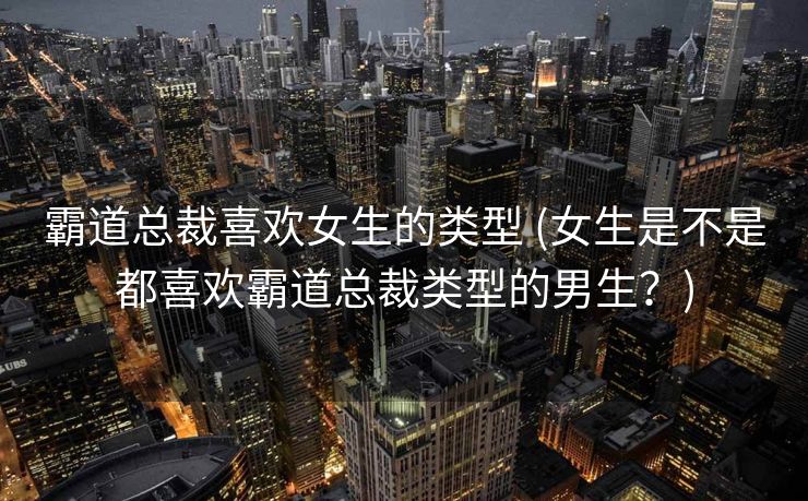 霸道总裁喜欢女生的类型 (女生是不是都喜欢霸道总裁类型的男生？)