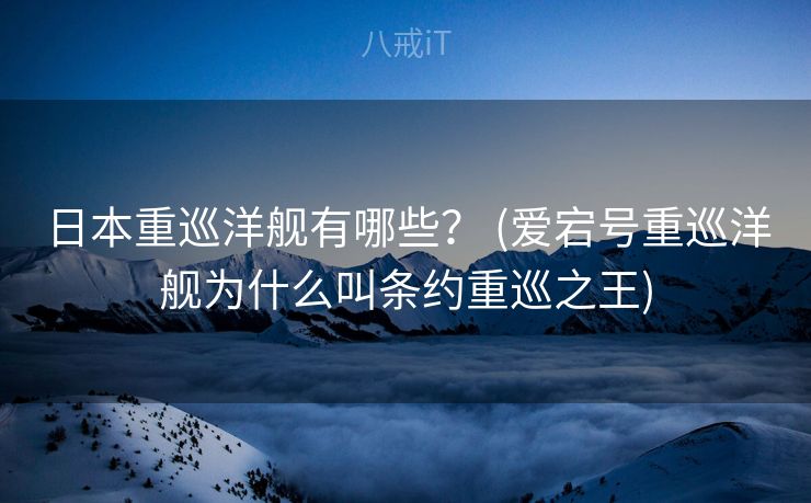 日本重巡洋舰有哪些？ (爱宕号重巡洋舰为什么叫条约重巡之王)
