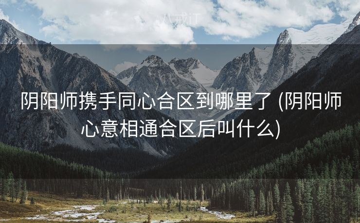 阴阳师携手同心合区到哪里了 (阴阳师心意相通合区后叫什么)