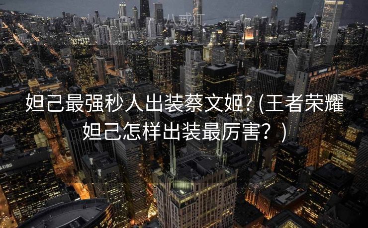 妲己最强秒人出装蔡文姬? (王者荣耀妲己怎样出装最厉害？)
