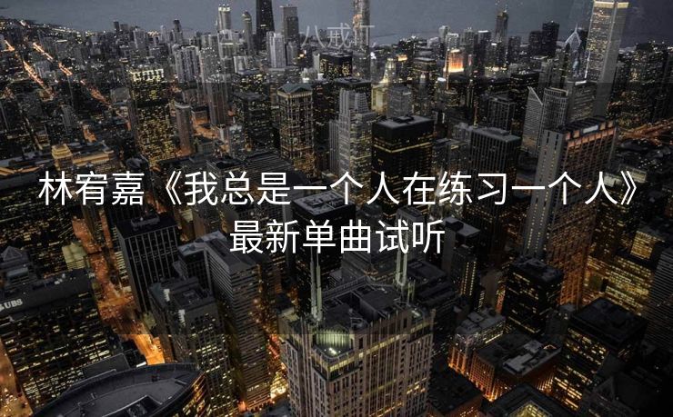 林宥嘉《我总是一个人在练习一个人》最新单曲试听