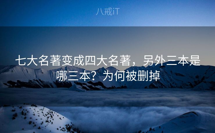 七大名著变成四大名著，另外三本是哪三本？为何被删掉