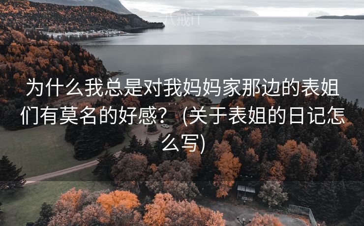 为什么我总是对我妈妈家那边的表姐们有莫名的好感？ (关于表姐的日记怎么写)