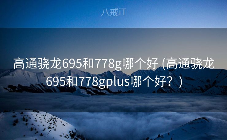 高通骁龙695和778g哪个好 (高通骁龙695和778gplus哪个好？)