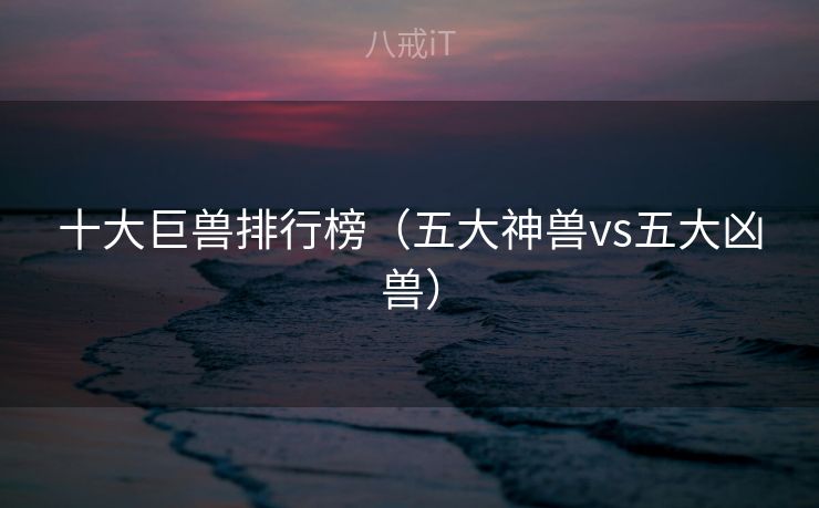 十大巨兽排行榜（五大神兽vs五大凶兽）