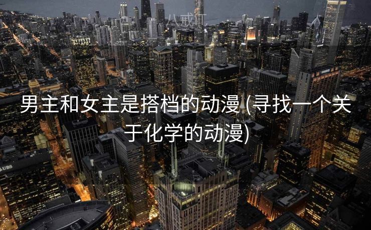 男主和女主是搭档的动漫 (寻找一个关于化学的动漫)